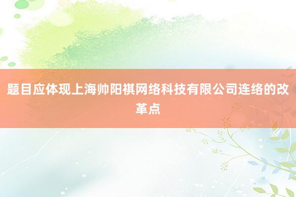题目应体现上海帅阳祺网络科技有限公司连络的改革点