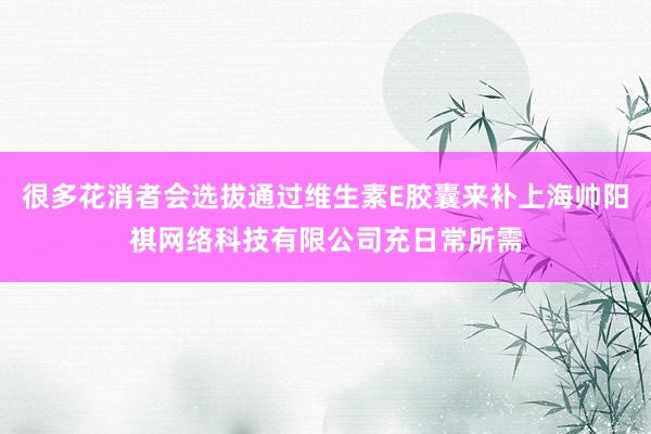 很多花消者会选拔通过维生素E胶囊来补上海帅阳祺网络科技有限公司充日常所需